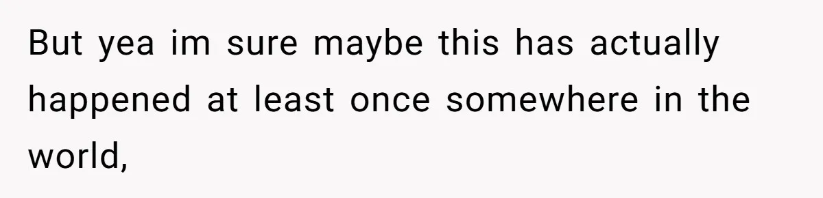 But yea im sure maybe this has actually happened at least once somewhere in the world,
