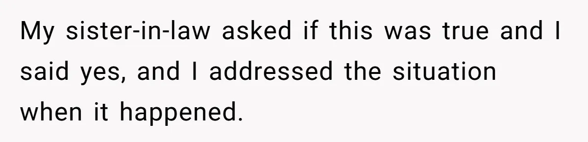 Sister-In-Law Refuses To Back Down After Scolding A Child, And Man Refuses To Host Her Gender Reveal My sister-in-law asked if this was true and I said yes, and I addressed the situation when it happened.