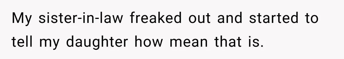 Sister-In-Law Refuses To Back Down After Scolding A Child, And Man Refuses To Host Her Gender Reveal My sister-in-law freaked out and started to tell my daughter how mean that is.