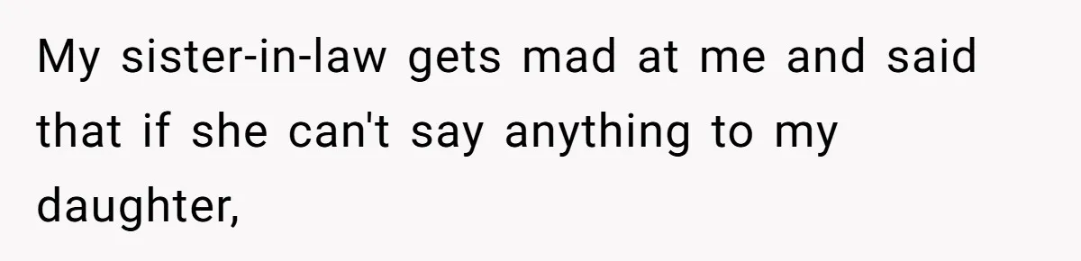 Sister-In-Law Refuses To Back Down After Scolding A Child, And Man Refuses To Host Her Gender Reveal My sister-in-law gets mad at me and said that if she can't say anything to my daughter,