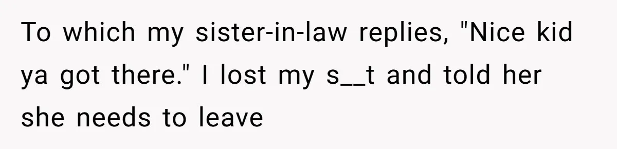 Sister-In-Law Refuses To Back Down After Scolding A Child, And Man Refuses To Host Her Gender Reveal To which my sister-in-law replies, "Nice kid ya got there." I lost my s__t and told her she needs to leave