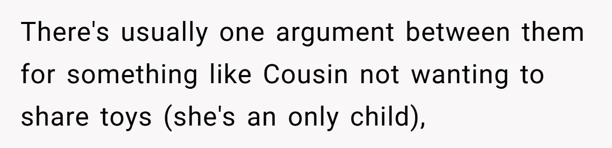 Sister-In-Law Refuses To Back Down After Scolding A Child, And Man Refuses To Host Her Gender Reveal There's usually one argument between them for something like Cousin not wanting to share toys (she's an only child),