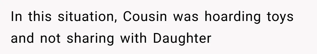 Sister-In-Law Refuses To Back Down After Scolding A Child, And Man Refuses To Host Her Gender Reveal In this situation, Cousin was hoarding toys and not sharing with Daughter