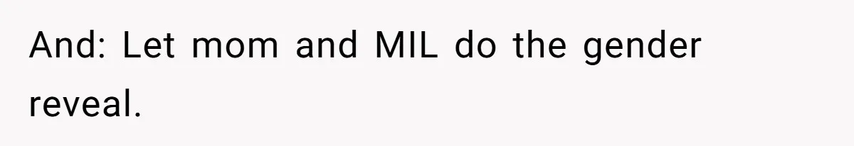 Sister-In-Law Refuses To Back Down After Scolding A Child, And Man Refuses To Host Her Gender Reveal And: Let mom and MIL do the gender reveal.