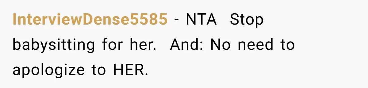 Sister-In-Law Refuses To Back Down After Scolding A Child, And Man Refuses To Host Her Gender Reveal InterviewDense5585 − NTA Stop babysitting for her. And: No need to apologize to HER.