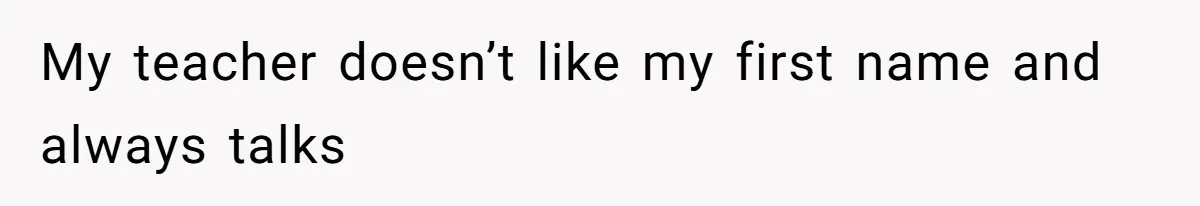 My teacher doesn’t like my first name and always talks