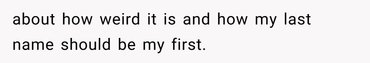 about how weird it is and how my last name should be my first.