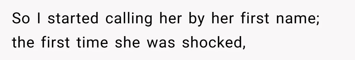 So I started calling her by her first name; the first time she was shocked,