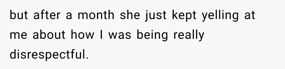but after a month she just kept yelling at me about how I was being really disrespectful.