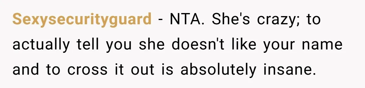 Sexysecurityguard − NTA. She's crazy; to actually tell you she doesn't like your name and to cross it out is absolutely insane.