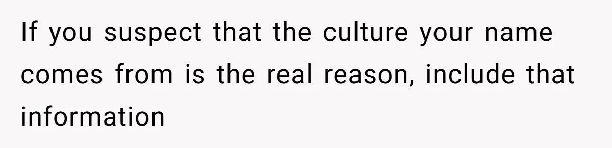 If you suspect that the culture your name comes from is the real reason, include that information
