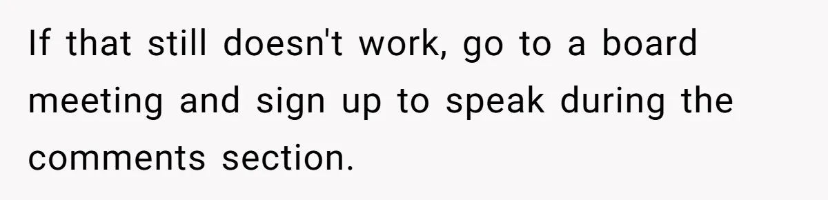 If that still doesn't work, go to a board meeting and sign up to speak during the comments section.