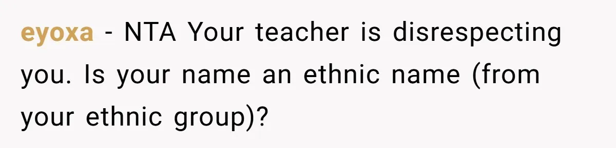 eyoxa − NTA Your teacher is disrespecting you. Is your name an ethnic name (from your ethnic group)?