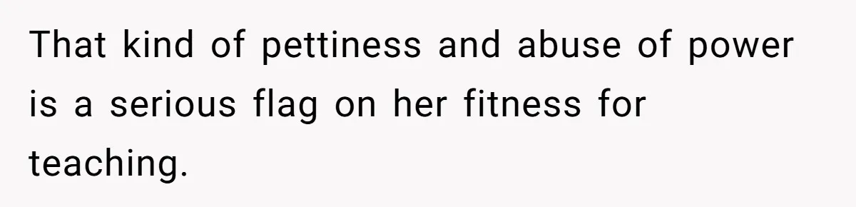 That kind of pettiness and abuse of power is a serious flag on her fitness for teaching.