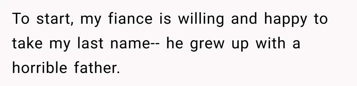 To start, my fiance is willing and happy to take my last name-- he grew up with a horrible father.