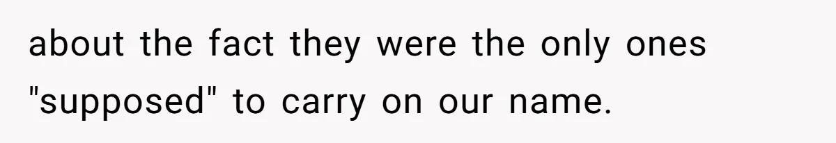 about the fact they were the only ones "supposed" to carry on our name.