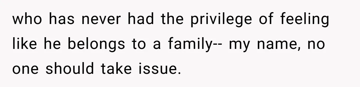 who has never had the privilege of feeling like he belongs to a family-- my name, no one should take issue.