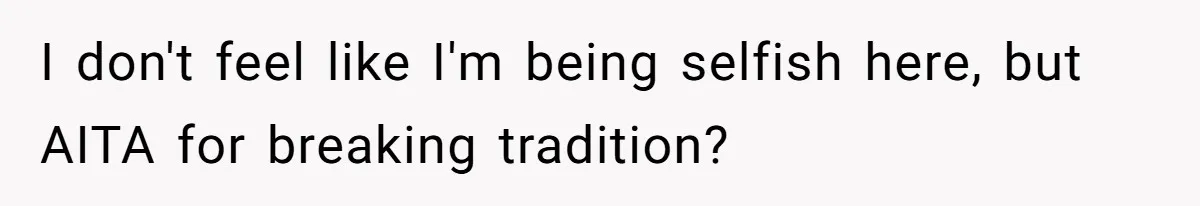 I don't feel like I'm being selfish here, but AITA for breaking tradition?