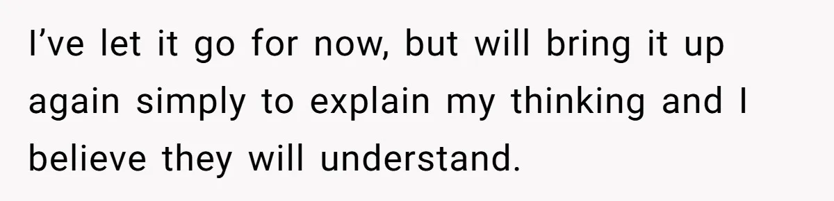 I’ve let it go for now, but will bring it up again simply to explain my thinking and I believe they will understand.