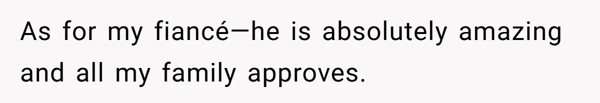 As for my fiancé—he is absolutely amazing and all my family approves.