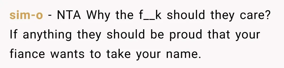 sim-o − NTA Why the f__k should they care? If anything they should be proud that your fiance wants to take your name.