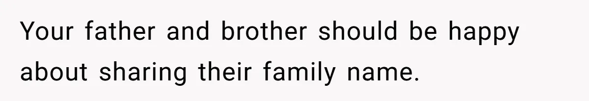 Your father and brother should be happy about sharing their family name.