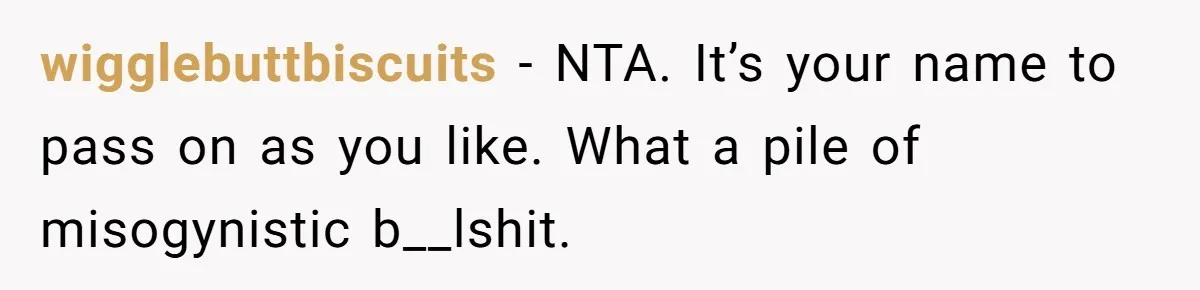 wigglebuttbiscuits − NTA. It’s your name to pass on as you like. What a pile of misogynistic b__lshit.