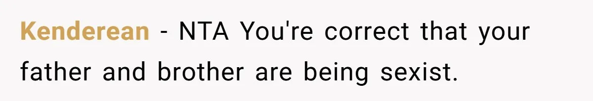 Kenderean − NTA You're correct that your father and brother are being sexist.