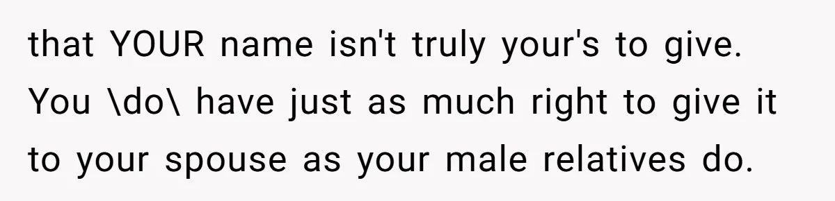 that YOUR name isn't truly your's to give. You \do\ have just as much right to give it to your spouse as your male relatives do.