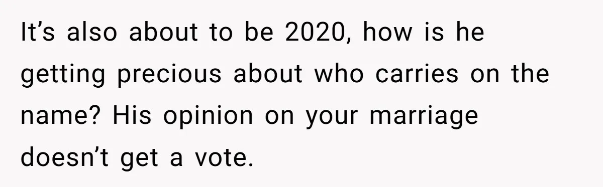 It’s also about to be 2020, how is he getting precious about who carries on the name? His opinion on your marriage doesn’t get a vote.