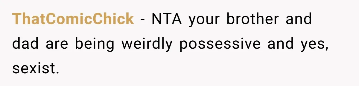 ThatComicChick − NTA your brother and dad are being weirdly possessive and yes, sexist.