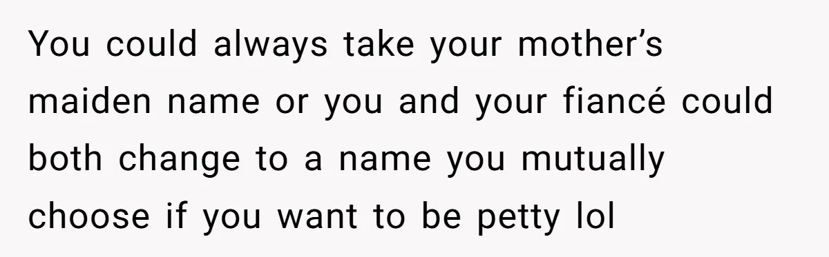 You could always take your mother’s maiden name or you and your fiancé could both change to a name you mutually choose if you want to be petty lol