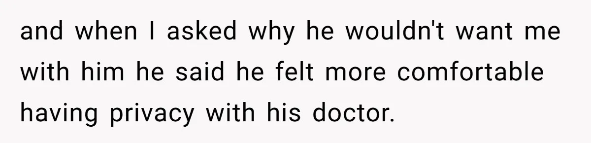 Wife Ignores Husband’s Privacy Request, Shows Up At His Doctor’s Appointment Anyway and when I asked why he wouldn't want me with him he said he felt more comfortable having privacy with his doctor.