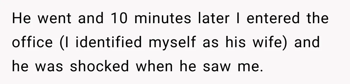 Wife Ignores Husband’s Privacy Request, Shows Up At His Doctor’s Appointment Anyway He went and 10 minutes later I entered the office (I identified myself as his wife) and he was shocked when he saw me.