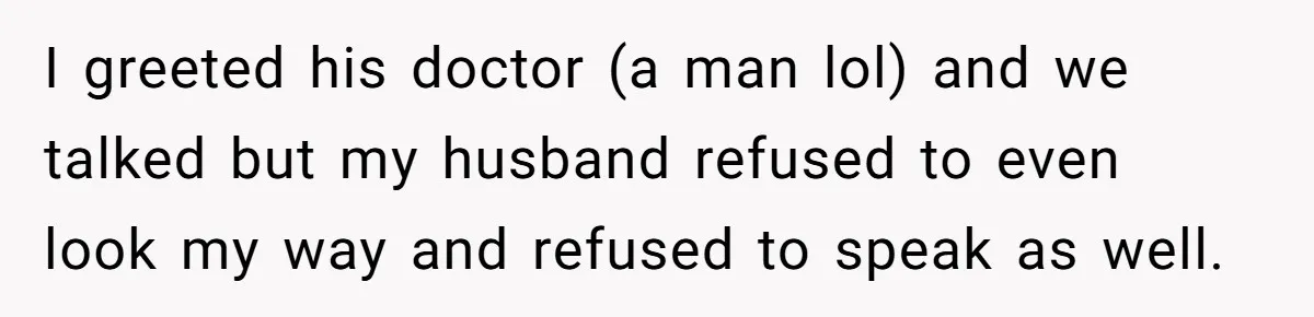 Wife Ignores Husband’s Privacy Request, Shows Up At His Doctor’s Appointment Anyway I greeted his doctor (a man lol) and we talked but my husband refused to even look my way and refused to speak as well.