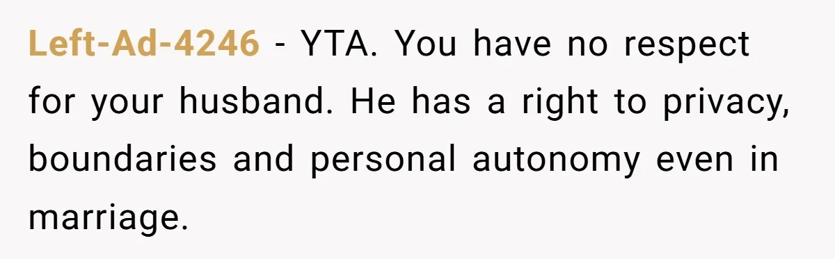 Wife Ignores Husband’s Privacy Request, Shows Up At His Doctor’s Appointment Anyway Left-Ad-4246 − YTA. You have no respect for your husband. He has a right to privacy, boundaries and personal autonomy even in marriage.