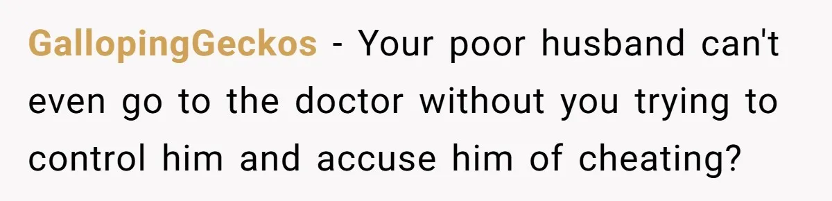 Wife Ignores Husband’s Privacy Request, Shows Up At His Doctor’s Appointment Anyway GallopingGeckos − Your poor husband can't even go to the doctor without you trying to control him and accuse him of cheating?