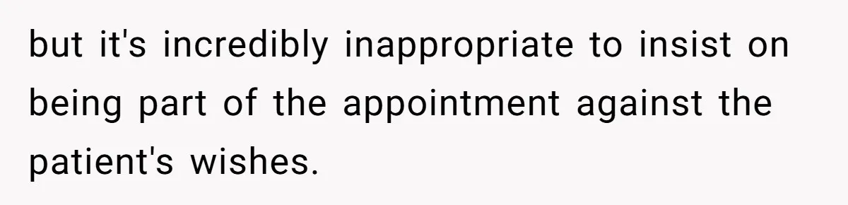Wife Ignores Husband’s Privacy Request, Shows Up At His Doctor’s Appointment Anyway but it's incredibly inappropriate to insist on being part of the appointment against the patient's wishes.
