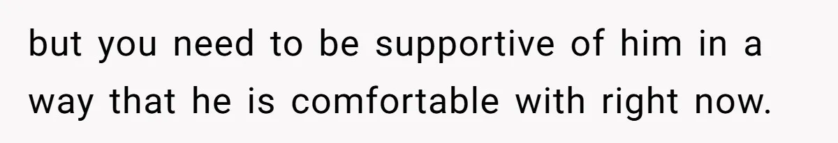 Wife Ignores Husband’s Privacy Request, Shows Up At His Doctor’s Appointment Anyway but you need to be supportive of him in a way that he is comfortable with right now.