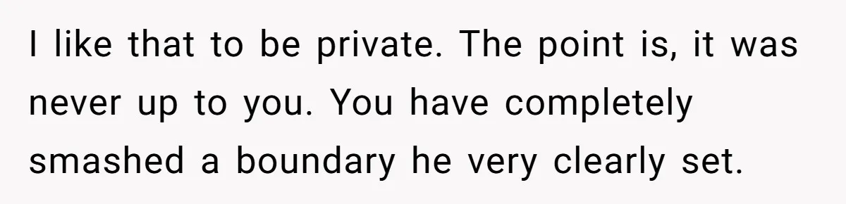 Wife Ignores Husband’s Privacy Request, Shows Up At His Doctor’s Appointment Anyway I like that to be private. The point is, it was never up to you. You have completely smashed a boundary he very clearly set.