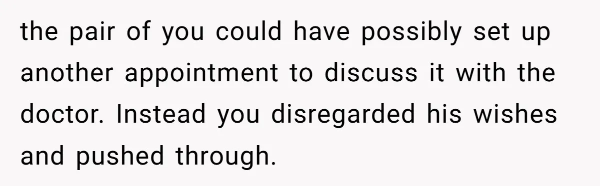 Wife Ignores Husband’s Privacy Request, Shows Up At His Doctor’s Appointment Anyway the pair of you could have possibly set up another appointment to discuss it with the doctor. Instead you disregarded his wishes and pushed through.