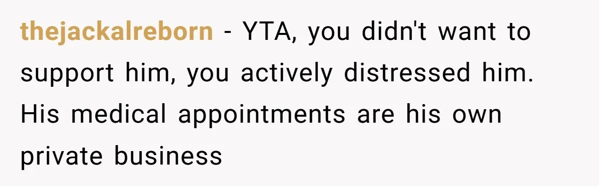 Wife Ignores Husband’s Privacy Request, Shows Up At His Doctor’s Appointment Anyway thejackalreborn − YTA, you didn't want to support him, you actively distressed him. His medical appointments are his own private business