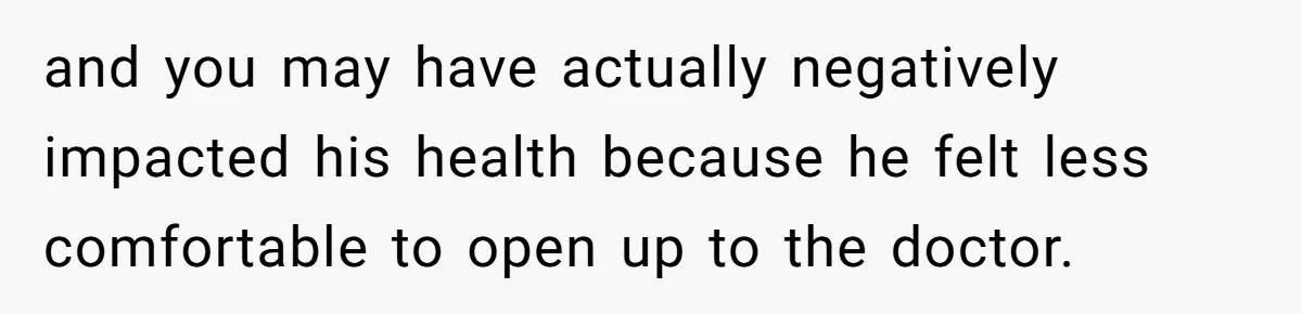 Wife Ignores Husband’s Privacy Request, Shows Up At His Doctor’s Appointment Anyway and you may have actually negatively impacted his health because he felt less comfortable to open up to the doctor.