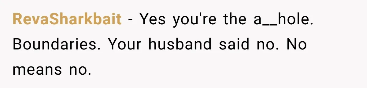 Wife Ignores Husband’s Privacy Request, Shows Up At His Doctor’s Appointment Anyway RevaSharkbait − Yes you're the a__hole. Boundaries. Your husband said no. No means no.