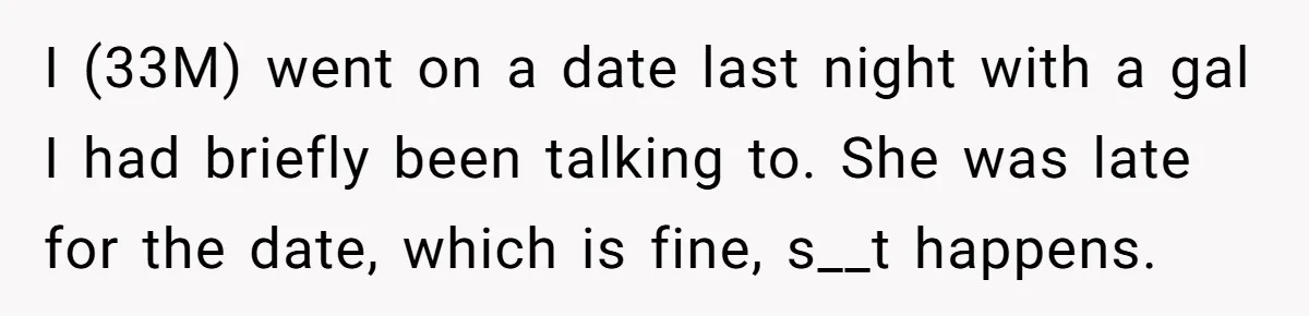 I (33M) went on a date last night with a gal I had briefly been talking to. She was late for the date, which is fine, s__t happens.