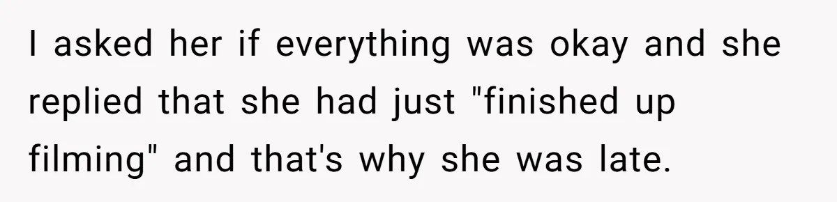 I asked her if everything was okay and she replied that she had just "finished up filming" and that's why she was late.