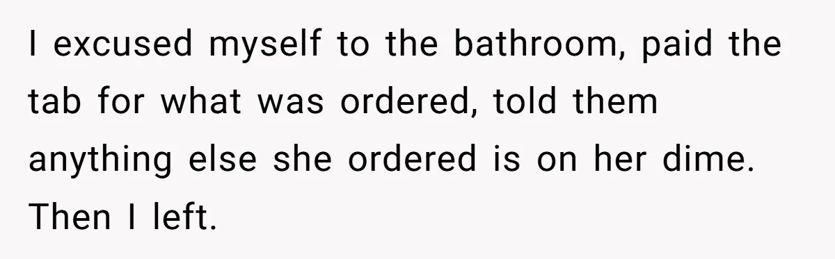 I excused myself to the bathroom, paid the tab for what was ordered, told them anything else she ordered is on her dime. Then I left.