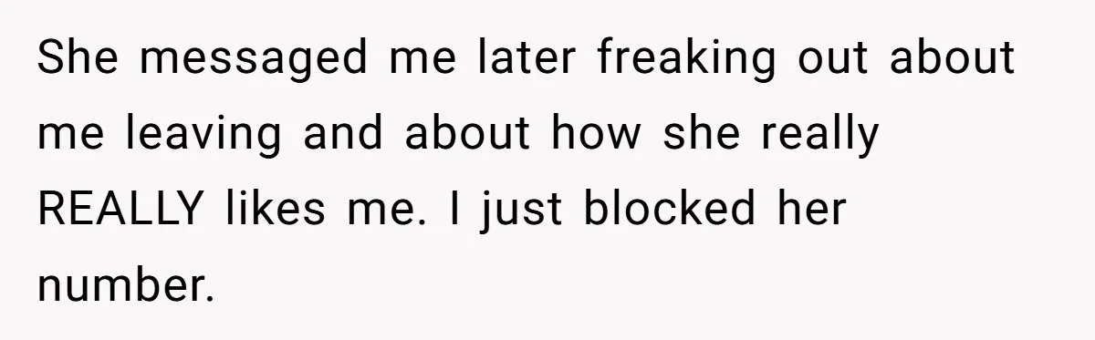She messaged me later freaking out about me leaving and about how she really REALLY likes me. I just blocked her number.