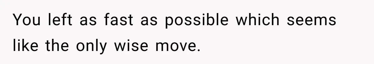 You left as fast as possible which seems like the only wise move.