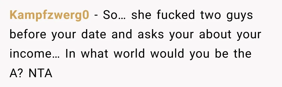 Kampfzwerg0 − So… she fucked two guys before your date and asks your about your income… In what world would you be the A? NTA